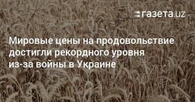 Мировые цены на продовольствие достигли рекордного уровня из-за войны в Украине - gazeta.uz - Россия - США - Украина - Узбекистан