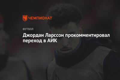 Ларссон Джордан - Джордан Ларссон прокомментировал переход в АИК - championat.com