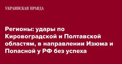 Регионы: удары по Кировоградской и Полтавской областям, в направлении Изюма и Попасной у РФ без успеха - pravda.com.ua - Россия - Луганская обл. - Харьковская обл. - Кировоградская обл. - Полтавская обл. - Херсонская обл. - Северодонецк