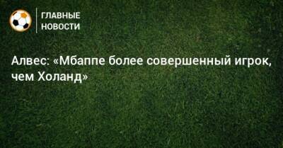 Дани Алвес - Алвес: «Мбаппе более совершенный игрок, чем Холанд» - bombardir.ru