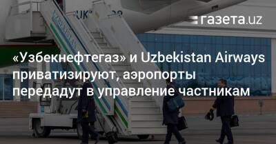 «Узбекнефтегаз» и Uzbekistan Airways приватизируют, аэропорты передадут в управление частникам - gazeta.uz - Узбекистан - Ташкент