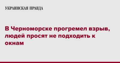 В Черноморске прогремел взрыв, людей просят не подходить к окнам - pravda.com.ua - Одесская обл. - Черноморск