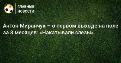 Антон Миранчук - Антон Миранчук – о первом выходе на поле за 8 месяцев: «Накатывали слезы» - bombardir.ru