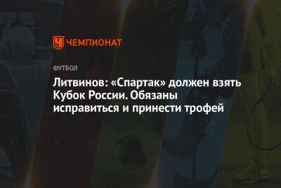 Евгений Турбин - Руслан Литвинов - Микеле Антонов - Литвинов: «Спартак» должен взять Кубок России. Обязаны исправиться и принести трофей - championat.com - Москва - Россия