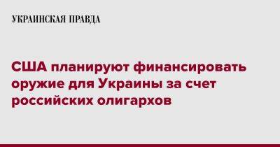 Чак Шумер - США планируют финансировать оружие для Украины за счет российских олигархов - pravda.com.ua - Россия - США - Украина