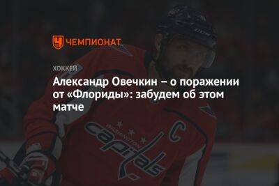 Александр Овечкин - Александр Овечкин – о поражении от «Флориды»: забудем об этом матче - championat.com - Россия - Вашингтон - шт.Флорида