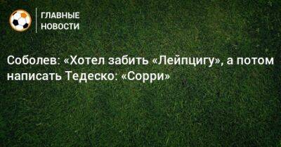 Александр Соболев - Доменико Тедеско - Соболев: «Хотел забить «Лейпцигу», а потом написать Тедеско: «Сорри» - bombardir.ru - Германия