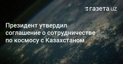Президент утвердил соглашение о сотрудничестве по космосу с Казахстаном - gazeta.uz - Казахстан - Узбекистан - Нур-Султане
