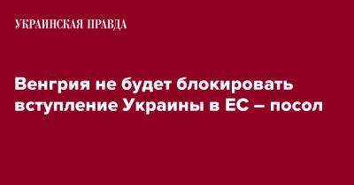 Иштван Ийдярто - Венгрия не будет блокировать вступление Украины в ЕС – посол - pravda.com.ua - Украина - Венгрия