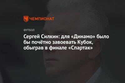 Сергей Силкин - Андрей Ирха - Сергей Силкин: для «Динамо» было бы почётно завоевать Кубок, обыграв в финале «Спартак» - championat.com - Россия - респ. Алания