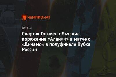 Спартак Гогниев объяснил поражение «Алании» в матче с «Динамо» в полуфинале Кубка России - championat.com - Россия - респ. Алания