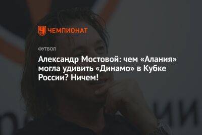 Александр Мостовой - Андрей Ирха - Александр Мостовой: чем «Алания» могла удивить «Динамо» в Кубке России? Ничем! - championat.com - Россия - респ. Алания