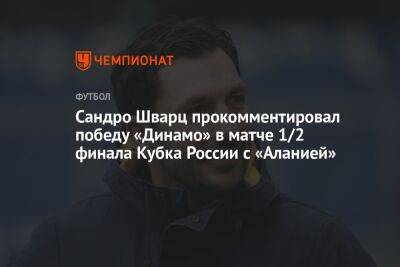 Сандро Шварц - Валентина Сивкович - Сандро Шварц прокомментировал победу «Динамо» в матче 1/2 финала Кубка России с «Аланией» - championat.com - Россия - респ. Алания