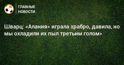 Сандро Шварц - Шварц: «Алания» играла храбро, давила, но мы охладили их пыл третьим голом» - bombardir.ru - Россия - респ. Алания