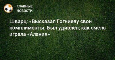 Сандро Шварц - Шварц: «Высказал Гогниеву свои комплименты. Был удивлен, как смело играла «Алания» - bombardir.ru - Россия - респ. Алания