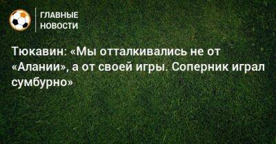 Константин Тюкавин - Тюкавин: «Мы отталкивались не от «Алании», а от своей игры. Соперник играл сумбурно» - bombardir.ru - Россия - респ. Алания