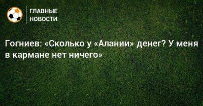 Спартак Гогниев - Гогниев: «Сколько у «Алании» денег? У меня в кармане нет ничего» - bombardir.ru - респ. Алания