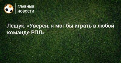 Антон Шунин - Игорь Лещук - Лещук: «Уверен, я мог бы играть в любой команде РПЛ» - bombardir.ru