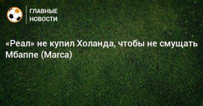 «Реал» не купил Холанда, чтобы не смущать Мбаппе (Marca) - bombardir.ru