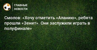 Федор Смолов - Смолов: «Хочу отметить «Аланию», ребята прошли «Зенит». Они заслужили играть в полуфинале» - bombardir.ru - Россия - респ. Алания