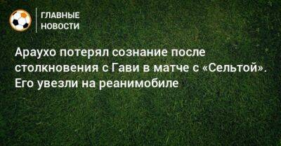 Рональд Араухо - Араухо потерял сознание после столкновения с Гави в матче с «Сельтой». Его увезли на реанимобиле - bombardir.ru