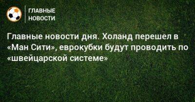 Главные новости дня. Холанд перешел в «Ман Сити», еврокубки будут проводить по «швейцарской системе» - bombardir.ru - Россия - респ. Алания