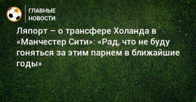 Ляпорт – о трансфере Холанда в «Манчестер Сити»: «Рад, что не буду гоняться за этим парнем в ближайшие годы» - bombardir.ru