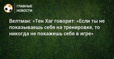 Тен Хаг - Велтман: «Тен Хаг говорит: «Если ты не показываешь себя на тренировке, то никогда не покажешь себя в игре» - bombardir.ru