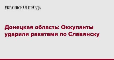 Вадим Лях - Донецкая область: Оккупанты ударили ракетами по Славянску - pravda.com.ua - Славянск - Донецкая обл.