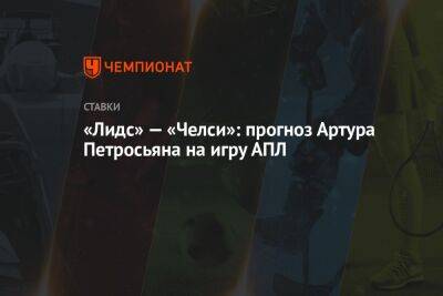 Артур Петросьян - «Лидс» — «Челси»: прогноз Артура Петросьяна на игру АПЛ - championat.com - Англия - респ. Алания