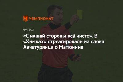 Андрей Панков - Алексей Матюнин - Роман Терюшков - Ашот Хачатурянц - «С нашей стороны всё чисто». В «Химках» отреагировали на слова Хачатурянца о Матюнине - championat.com - Россия