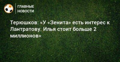 Илья Лантратов - Терюшков: «У «Зенита» есть интерес к Лантратову. Илья стоит больше 2 миллионов» - bombardir.ru