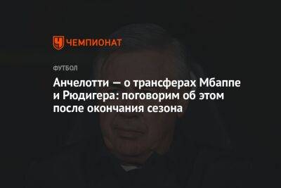 Карло Анчелотти - Карим Бензема - Килиана Мбаппе - Антонио Рюдигер - Анчелотти — о трансферах Мбаппе и Рюдигера: поговорим об этом после окончания сезона - championat.com