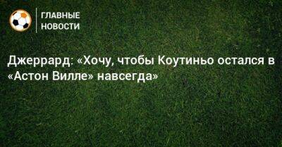 Филипп Коутиньо - Джеррард: «Хочу, чтобы Коутиньо остался в «Астон Вилле» навсегда» - bombardir.ru