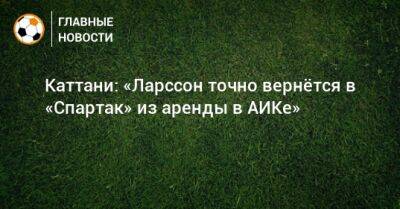 Каттани: «Ларссон точно вернeтся в «Спартак» из аренды в АИКе» - bombardir.ru