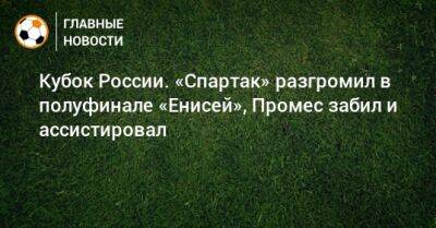 Кристофер Мартинс - Кубок России. «Спартак» разгромил в полуфинале «Енисей», Промес забил и ассистировал - bombardir.ru - Москва - Россия - Красноярск - Промес