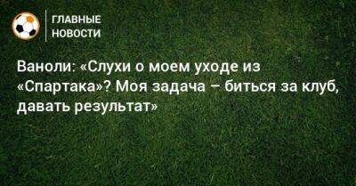 Паоло Ваноль - Ваноли: «Слухи о моем уходе из «Спартака»? Моя задача – биться за клуб, давать результат» - bombardir.ru