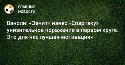 Паоло Ваноль - Ваноли: «Зенит» нанес «Спартаку» унизительное поражение в первом круге. Это для нас лучшая мотивация» - bombardir.ru