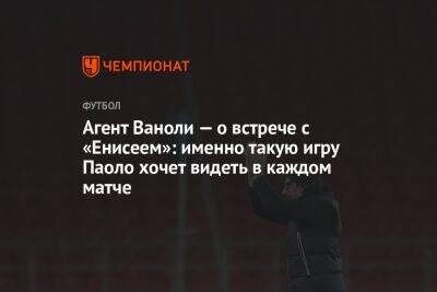 Паоло Ваноль - Агент Ваноли — о встрече с «Енисеем»: именно такую игру Паоло хочет видеть в каждом матче - championat.com - Москва - Россия