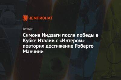 Роберто Манчини - Симон Индзаги - Симоне Индзаги после победы в Кубке Италии с «Интером» повторил достижение Роберто Манчини - championat.com - Италия