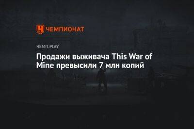 Продажи выживача This War of Mine превысили 7 млн копий - championat.com