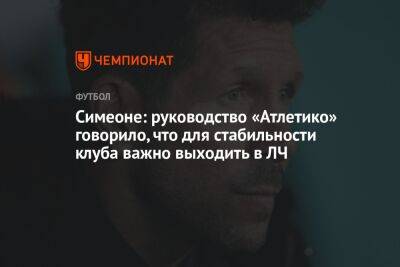Диего Симеон - Симеоне: руководство «Атлетико» говорило, что для стабильности клуба важно выходить в ЛЧ - championat.com