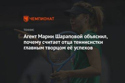 Марья Шарапова - Агент Марии Шараповой объяснил, почему считает отца теннисистки главным творцом её успехов - championat.com - Россия