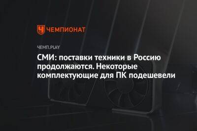 СМИ: поставки техники в Россию продолжаются. Некоторые комплектующие для ПК подешевели - championat.com - Россия