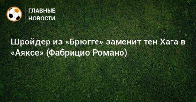 Шройдер из «Брюгге» заменит тен Хага в «Аяксе» (Фабрицио Романо) - bombardir.ru