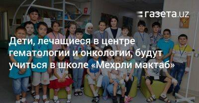 Дети, лечащиеся в центре гематологии и онкологии, будут учиться в школе «Мехрли мактаб» - gazeta.uz - Узбекистан