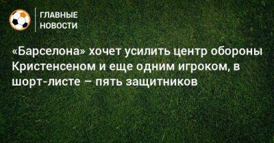 Андреас Кристенсен - «Барселона» хочет усилить центр обороны Кристенсеном и еще одним игроком, в шорт-листе – пять защитников - bombardir.ru