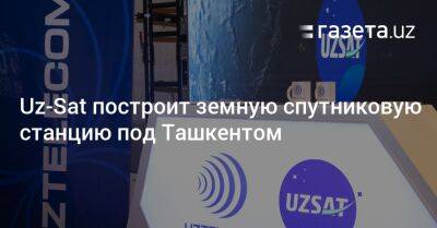 Uz-Sat построит земную спутниковую станцию под Ташкентом - gazeta.uz - Узбекистан - Ташкент