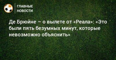 Кевин Де-Брюйне - Де Брюйне – о вылете от «Реала»: «Это были пять безумных минут, которые невозможно объяснить» - bombardir.ru