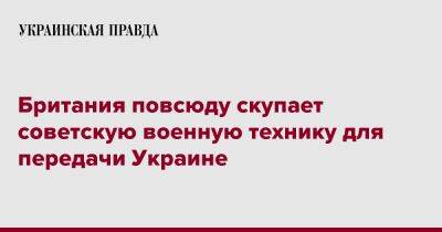 Бен Уоллес - Британия повсюду скупает советскую военную технику для передачи Украине - pravda.com.ua - Украина - Англия